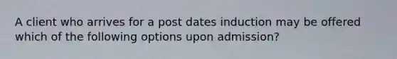 A client who arrives for a post dates induction may be offered which of the following options upon admission?