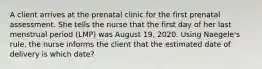 A client arrives at the prenatal clinic for the first prenatal assessment. She tells the nurse that the first day of her last menstrual period (LMP) was August 19, 2020. Using Naegele's rule, the nurse informs the client that the estimated date of delivery is which date?