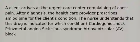 A client arrives at the urgent care center complaining of chest pain. After diagnosis, the health care provider prescribes amlodipine for the client's condition. The nurse understands that this drug is indicated for which condition? Cardiogenic shock Prinzmetal angina Sick sinus syndrome Atrioventricular (AV) block