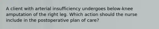 A client with arterial insufficiency undergoes below-knee amputation of the right leg. Which action should the nurse include in the postoperative plan of care?