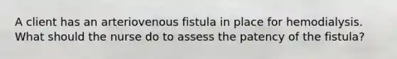 A client has an arteriovenous fistula in place for hemodialysis. What should the nurse do to assess the patency of the fistula?