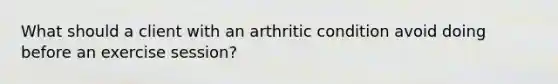 What should a client with an arthritic condition avoid doing before an exercise session?