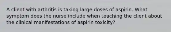 A client with arthritis is taking large doses of aspirin. What symptom does the nurse include when teaching the client about the clinical manifestations of aspirin toxicity?