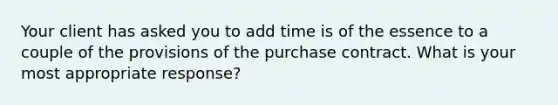 Your client has asked you to add time is of the essence to a couple of the provisions of the purchase contract. What is your most appropriate response?