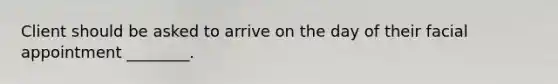 Client should be asked to arrive on the day of their facial appointment ________.