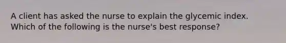 A client has asked the nurse to explain the glycemic index. Which of the following is the nurse's best response?