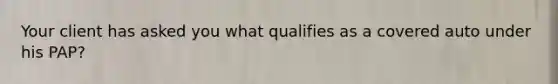 Your client has asked you what qualifies as a covered auto under his PAP?