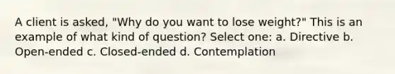 A client is asked, "Why do you want to lose weight?" This is an example of what kind of question? Select one: a. Directive b. Open-ended c. Closed-ended d. Contemplation