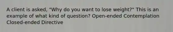 A client is asked, "Why do you want to lose weight?" This is an example of what kind of question? Open-ended Contemplation Closed-ended Directive