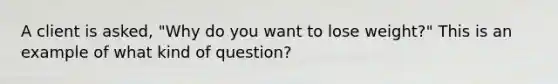 A client is asked, "Why do you want to lose weight?" This is an example of what kind of question?