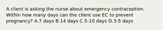 A client is asking the nurse about emergency contraception. Within how many days can the client use EC to prevent pregnancy? A.7 days B.14 days C.5-10 days D.3-5 days