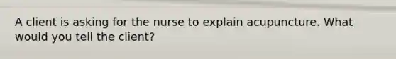 A client is asking for the nurse to explain acupuncture. What would you tell the client?