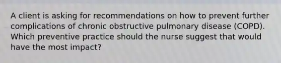 A client is asking for recommendations on how to prevent further complications of chronic obstructive pulmonary disease (COPD). Which preventive practice should the nurse suggest that would have the most impact?