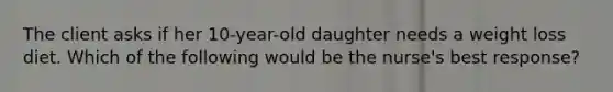 The client asks if her 10-year-old daughter needs a weight loss diet. Which of the following would be the nurse's best response?