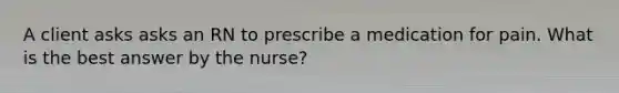 A client asks asks an RN to prescribe a medication for pain. What is the best answer by the nurse?