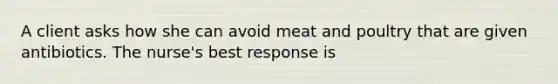 A client asks how she can avoid meat and poultry that are given antibiotics. The nurse's best response is