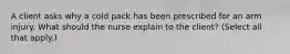 A client asks why a cold pack has been prescribed for an arm injury. What should the nurse explain to the client? (Select all that apply.)