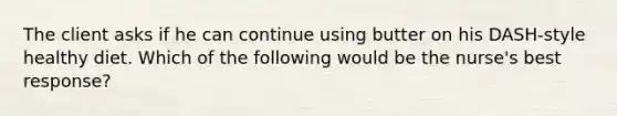 The client asks if he can continue using butter on his DASH-style healthy diet. Which of the following would be the nurse's best response?