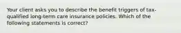 Your client asks you to describe the benefit triggers of tax-qualified long-term care insurance policies. Which of the following statements is correct?