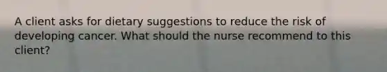 A client asks for dietary suggestions to reduce the risk of developing cancer. What should the nurse recommend to this client?