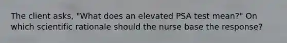 The client asks, "What does an elevated PSA test mean?" On which scientific rationale should the nurse base the response?