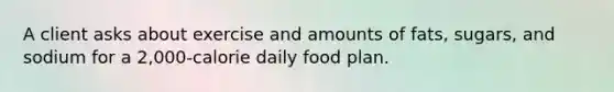 A client asks about exercise and amounts of fats, sugars, and sodium for a 2,000-calorie daily food plan.