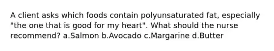 A client asks which foods contain polyunsaturated fat, especially "the one that is good for my heart". What should the nurse recommend? a.Salmon b.Avocado c.Margarine d.Butter