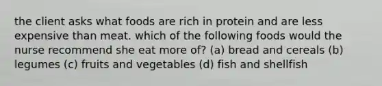 the client asks what foods are rich in protein and are less expensive than meat. which of the following foods would the nurse recommend she eat more of? (a) bread and cereals (b) legumes (c) fruits and vegetables (d) fish and shellfish