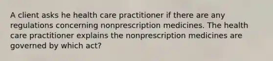 A client asks he health care practitioner if there are any regulations concerning nonprescription medicines. The health care practitioner explains the nonprescription medicines are governed by which act?