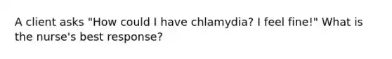 A client asks "How could I have chlamydia? I feel fine!" What is the nurse's best response?