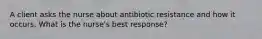 A client asks the nurse about antibiotic resistance and how it occurs. What is the nurse's best response?