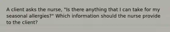 A client asks the​ nurse, "Is there anything that I can take for my seasonal​ allergies?" Which information should the nurse provide to the​ client?