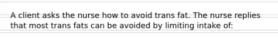 A client asks the nurse how to avoid trans fat. The nurse replies that most trans fats can be avoided by limiting intake of: