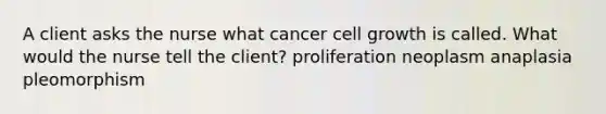 A client asks the nurse what cancer cell growth is called. What would the nurse tell the client? proliferation neoplasm anaplasia pleomorphism