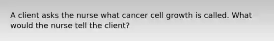 A client asks the nurse what cancer cell growth is called. What would the nurse tell the client?