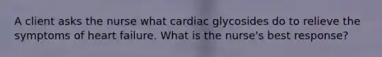 A client asks the nurse what cardiac glycosides do to relieve the symptoms of heart failure. What is the nurse's best response?