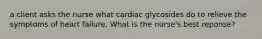 a client asks the nurse what cardiac glycosides do to relieve the symptoms of heart failure. What is the nurse's best reponse?