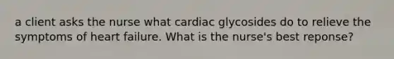 a client asks the nurse what cardiac glycosides do to relieve the symptoms of heart failure. What is the nurse's best reponse?