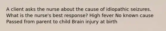 A client asks the nurse about the cause of idiopathic seizures. What is the nurse's best response? High fever No known cause Passed from parent to child Brain injury at birth