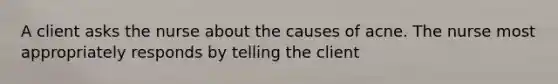 A client asks the nurse about the causes of acne. The nurse most appropriately responds by telling the client