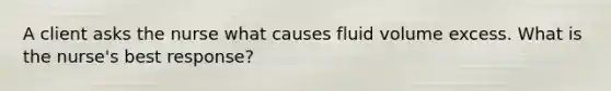 A client asks the nurse what causes fluid volume excess. What is the nurse's best response?