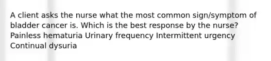 A client asks the nurse what the most common sign/symptom of bladder cancer is. Which is the best response by the nurse? Painless hematuria Urinary frequency Intermittent urgency Continual dysuria