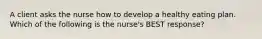 A client asks the nurse how to develop a healthy eating plan. Which of the following is the nurse's BEST response?