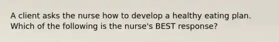 A client asks the nurse how to develop a healthy eating plan. Which of the following is the nurse's BEST response?