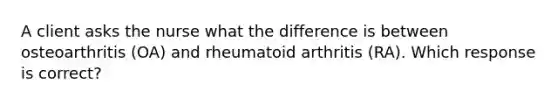 A client asks the nurse what the difference is between osteoarthritis (OA) and rheumatoid arthritis (RA). Which response is correct?