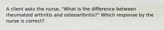 A client asks the nurse, "What is the difference between rheumatoid arthritis and osteoarthritis?" Which response by the nurse is correct?