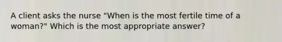 A client asks the nurse​ "When is the most fertile time of a​ woman?" Which is the most appropriate​ answer?