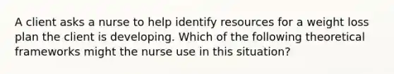 A client asks a nurse to help identify resources for a weight loss plan the client is developing. Which of the following theoretical frameworks might the nurse use in this situation?