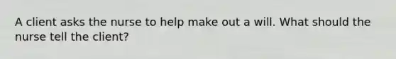 A client asks the nurse to help make out a will. What should the nurse tell the client?