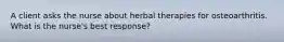 A client asks the nurse about herbal therapies for osteoarthritis. What is the nurse's best response?